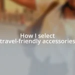 How I select travel-friendly accessories