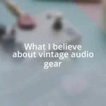 What I believe about vintage audio gear