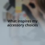 What inspires my accessory choices