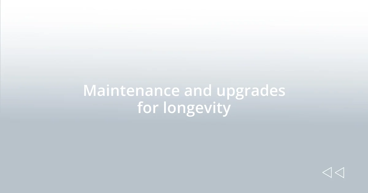 Maintenance and upgrades for longevity