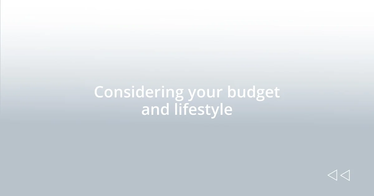 Considering your budget and lifestyle