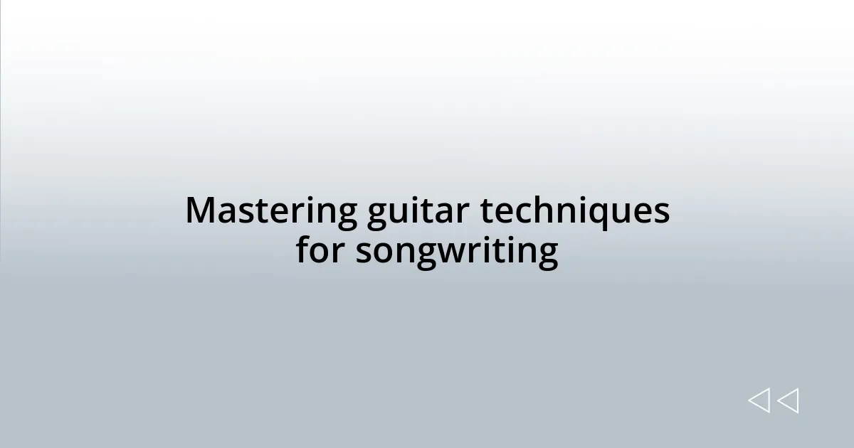 Mastering guitar techniques for songwriting