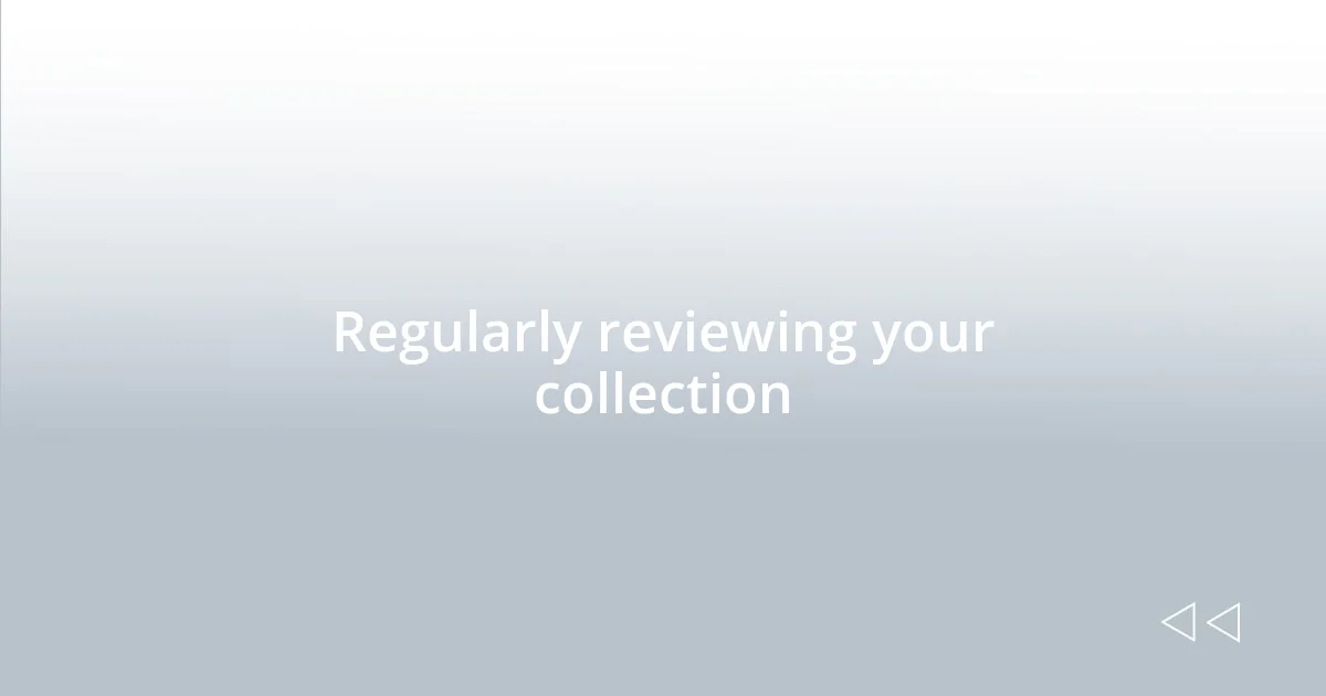 Regularly reviewing your collection