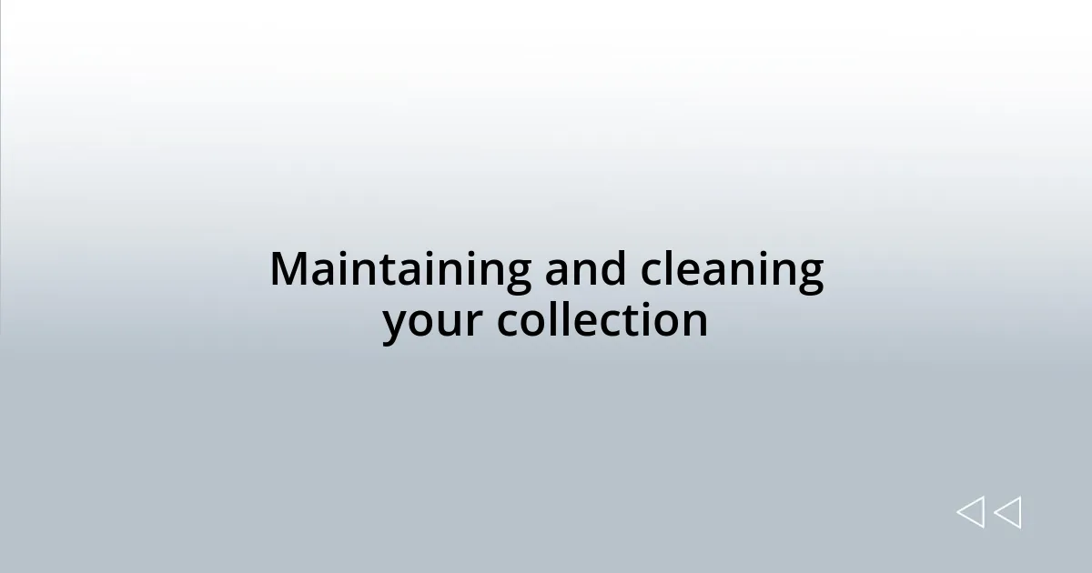 Maintaining and cleaning your collection