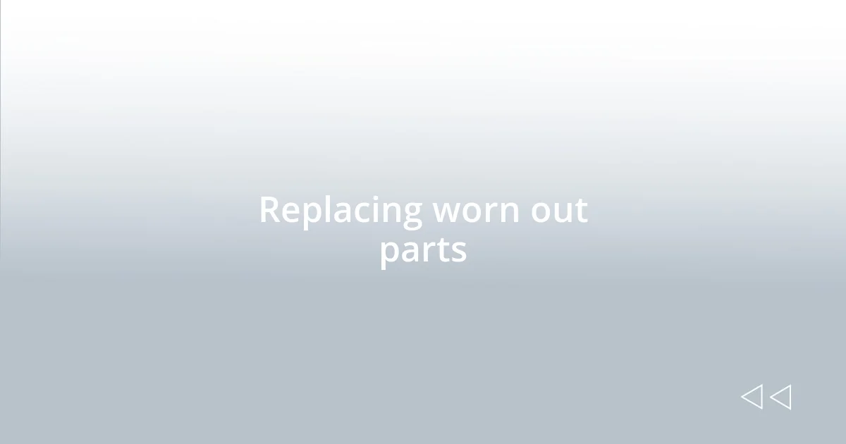 Replacing worn out parts