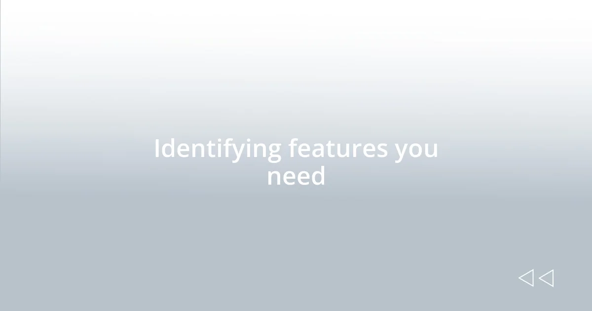 Identifying features you need