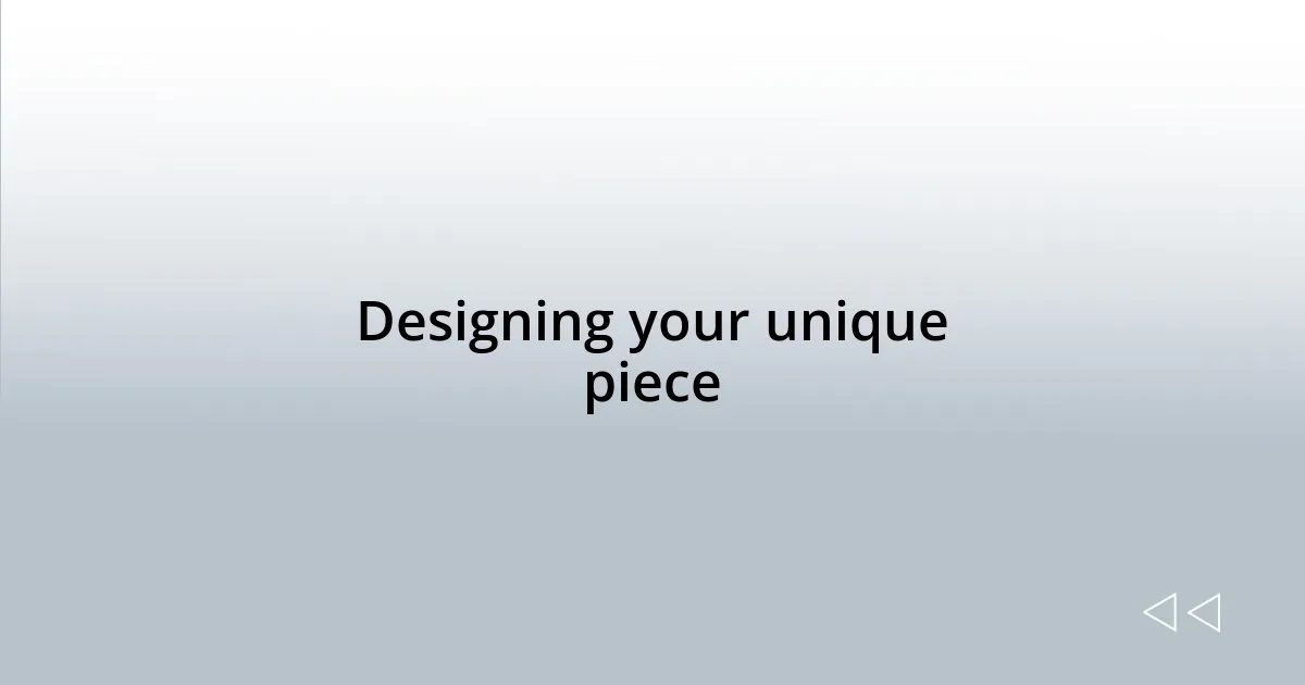 Designing your unique piece