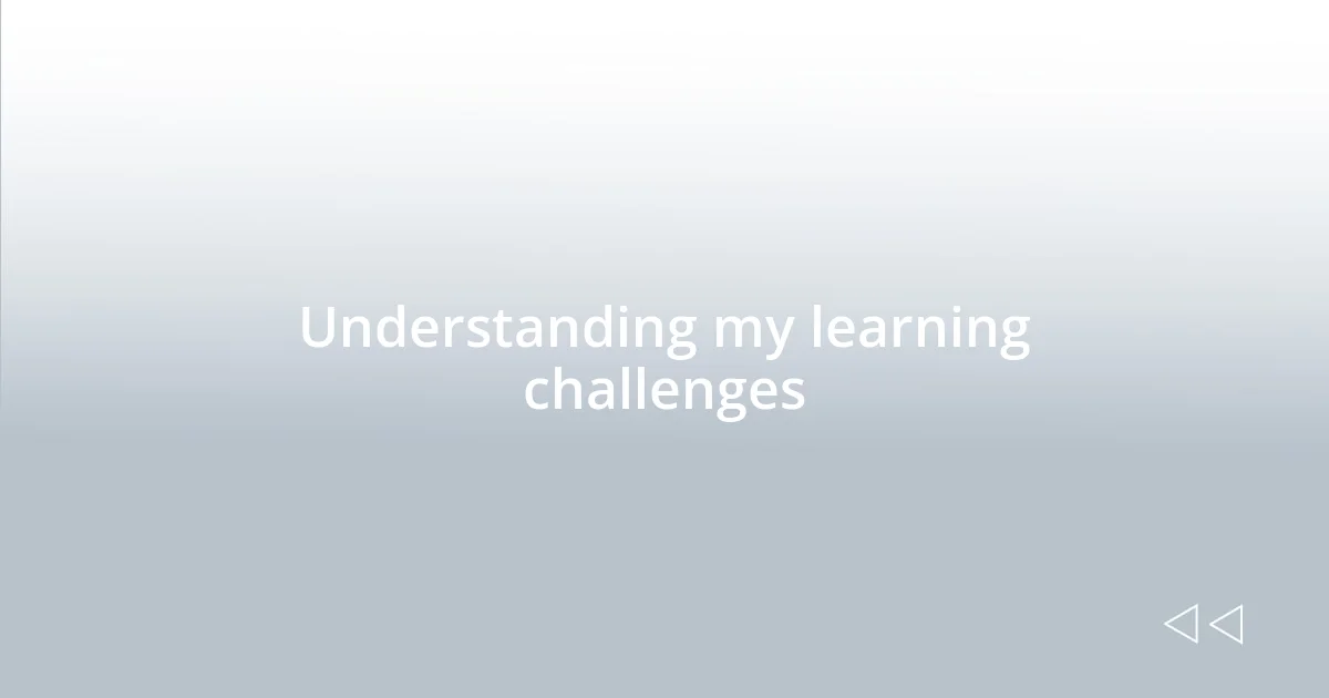 Understanding my learning challenges