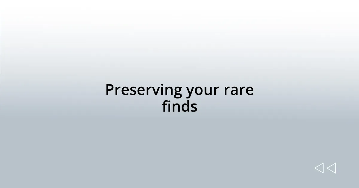 Preserving your rare finds
