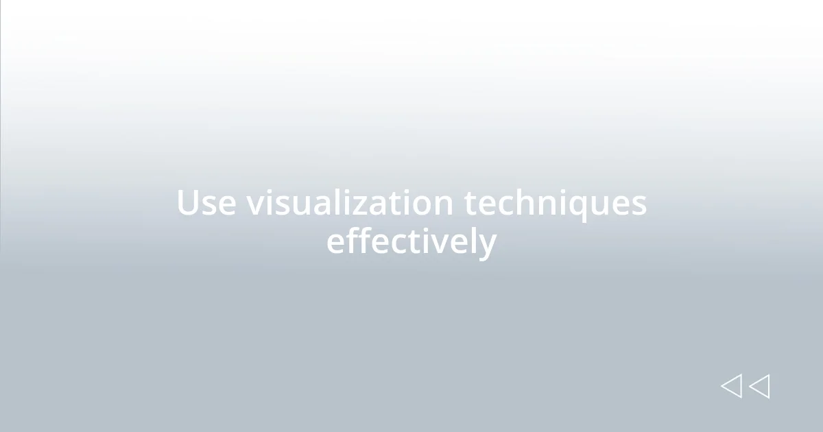 Use visualization techniques effectively