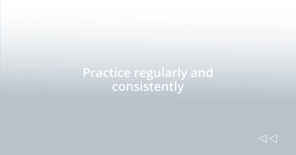 Practice regularly and consistently