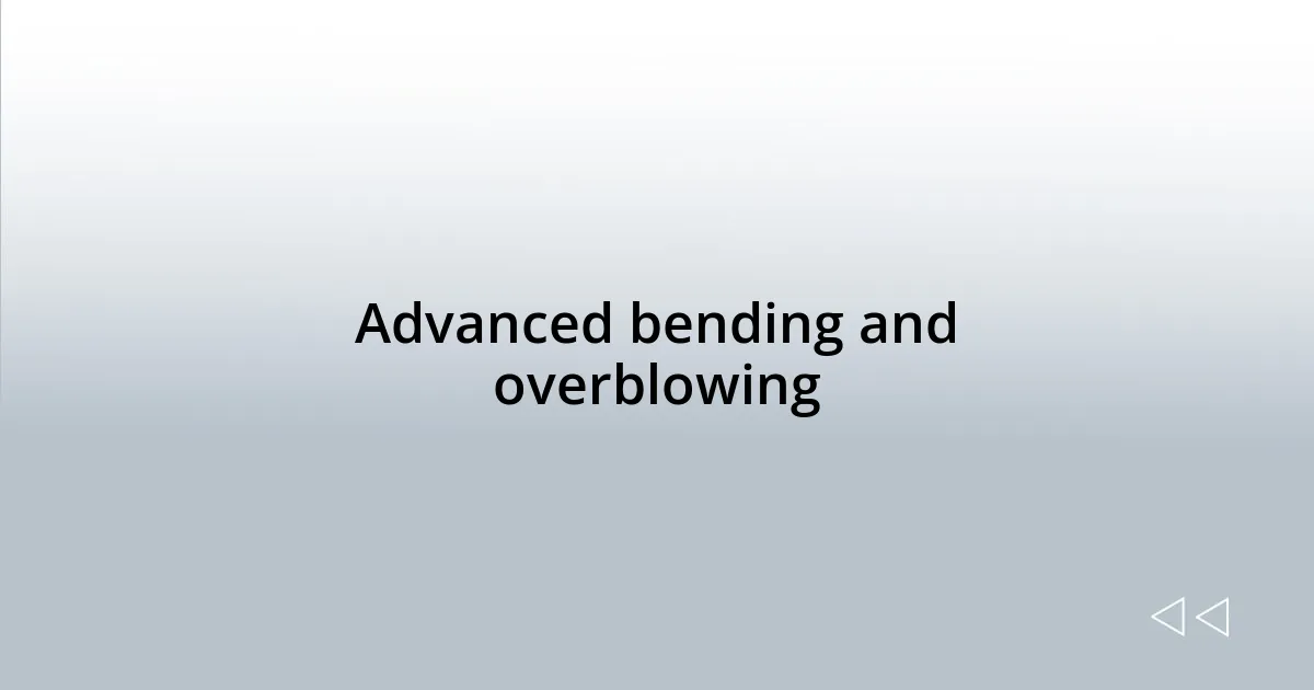 Advanced bending and overblowing