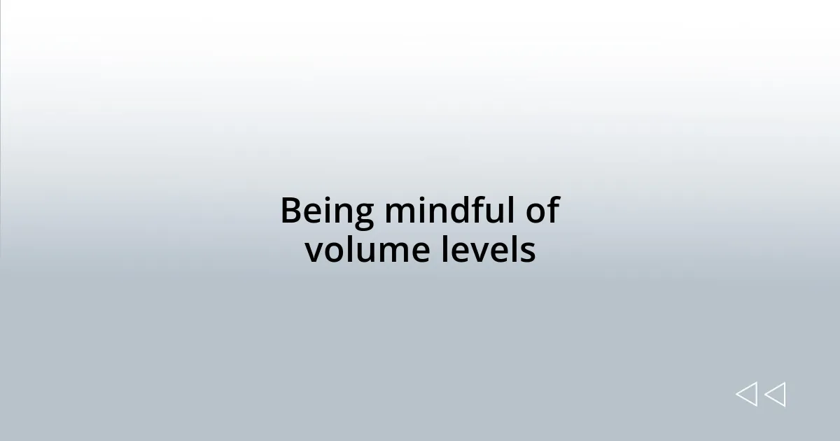 Being mindful of volume levels